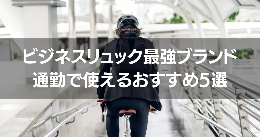 ビジネスリュック最強ブランド｜通勤で使えるおすすめ5選