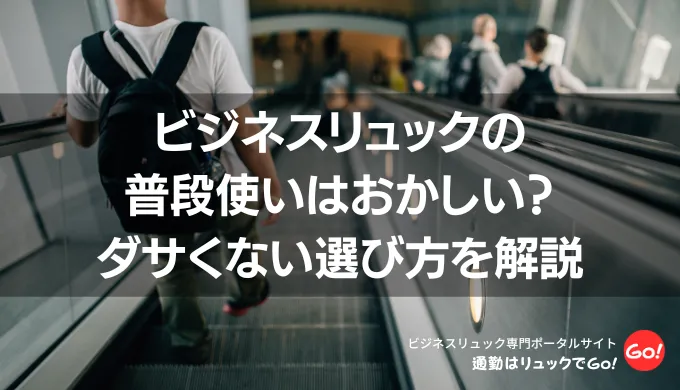 ビジネスリュックの普段使いはおかしい？ダサくない選び方を解説